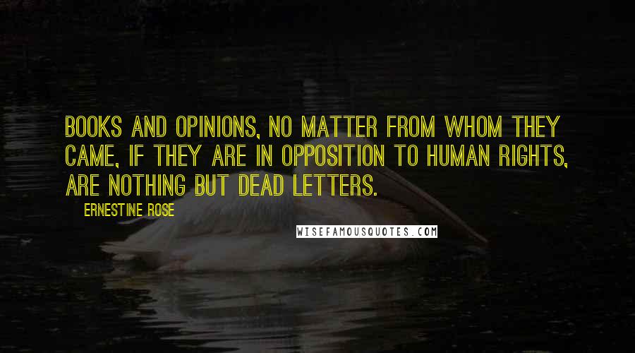 Ernestine Rose Quotes: Books and opinions, no matter from whom they came, if they are in opposition to human rights, are nothing but dead letters.