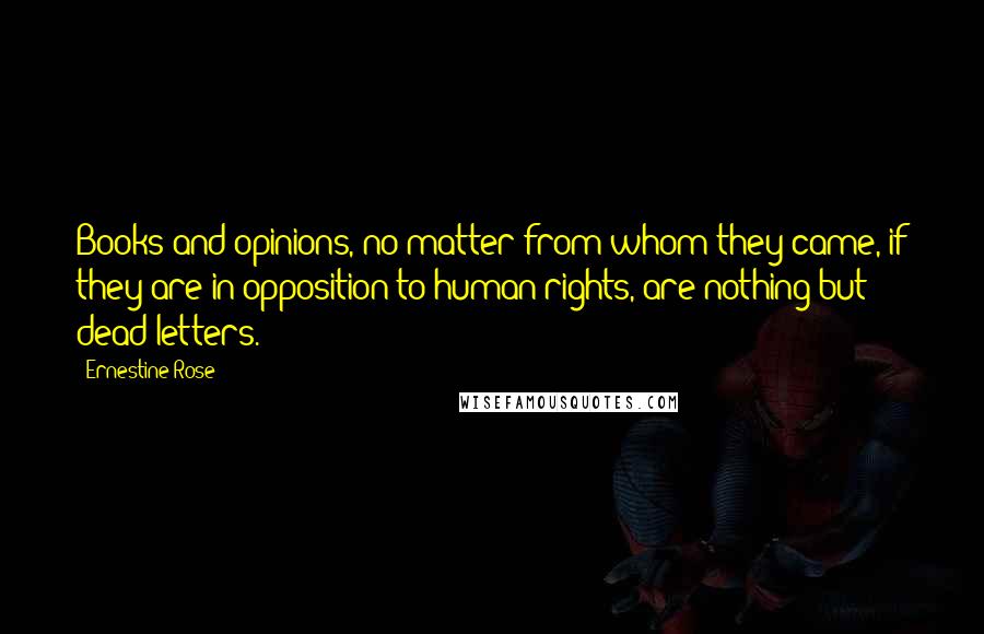 Ernestine Rose Quotes: Books and opinions, no matter from whom they came, if they are in opposition to human rights, are nothing but dead letters.