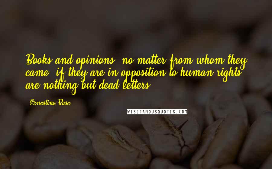 Ernestine Rose Quotes: Books and opinions, no matter from whom they came, if they are in opposition to human rights, are nothing but dead letters.