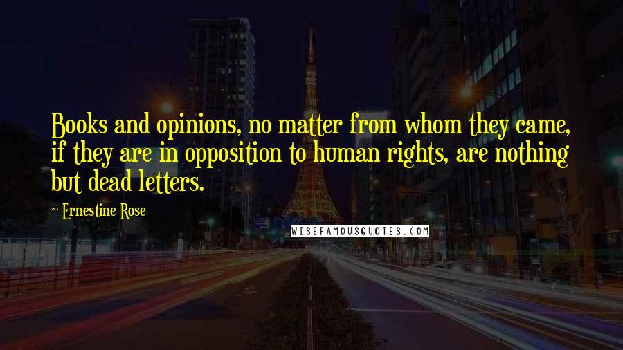 Ernestine Rose Quotes: Books and opinions, no matter from whom they came, if they are in opposition to human rights, are nothing but dead letters.