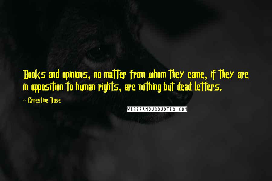 Ernestine Rose Quotes: Books and opinions, no matter from whom they came, if they are in opposition to human rights, are nothing but dead letters.