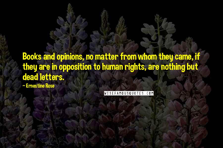 Ernestine Rose Quotes: Books and opinions, no matter from whom they came, if they are in opposition to human rights, are nothing but dead letters.