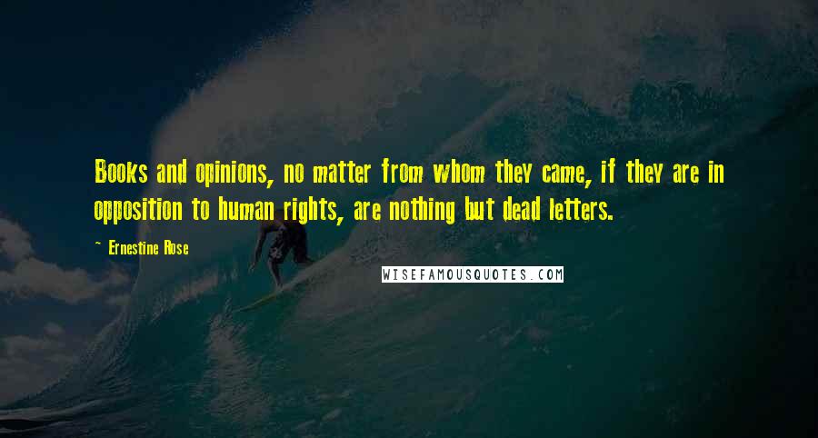 Ernestine Rose Quotes: Books and opinions, no matter from whom they came, if they are in opposition to human rights, are nothing but dead letters.