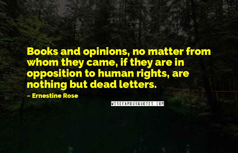 Ernestine Rose Quotes: Books and opinions, no matter from whom they came, if they are in opposition to human rights, are nothing but dead letters.