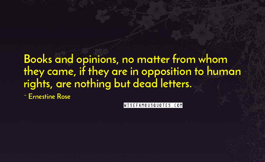 Ernestine Rose Quotes: Books and opinions, no matter from whom they came, if they are in opposition to human rights, are nothing but dead letters.