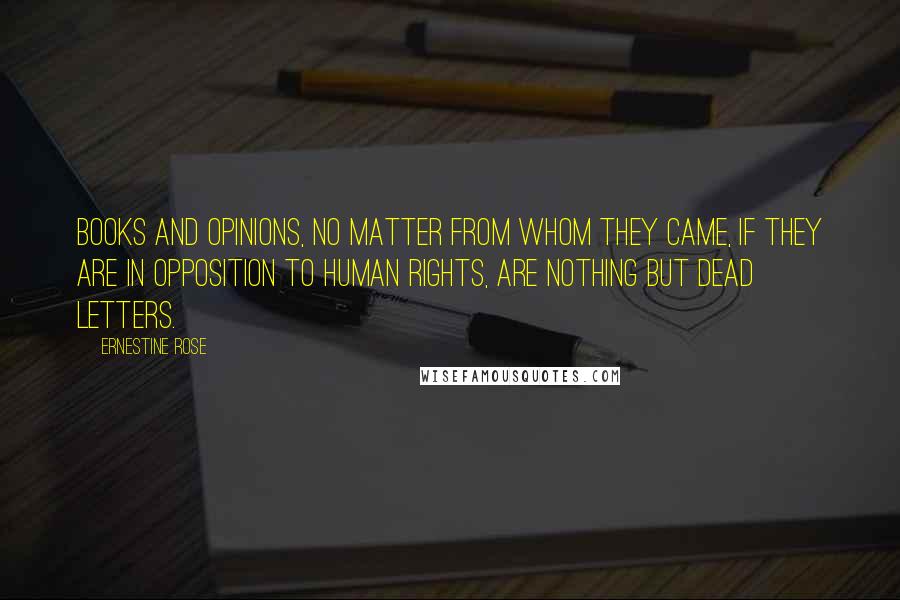 Ernestine Rose Quotes: Books and opinions, no matter from whom they came, if they are in opposition to human rights, are nothing but dead letters.