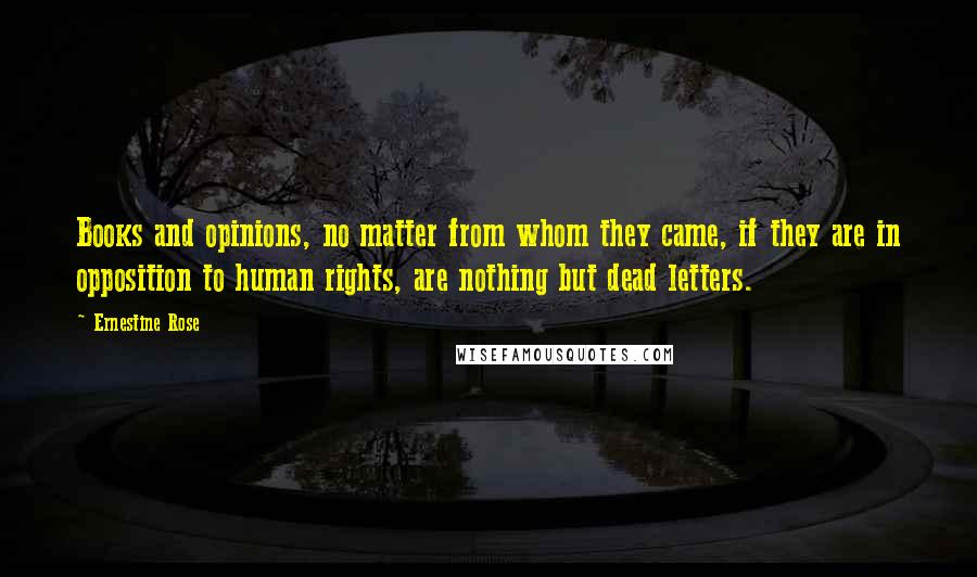 Ernestine Rose Quotes: Books and opinions, no matter from whom they came, if they are in opposition to human rights, are nothing but dead letters.