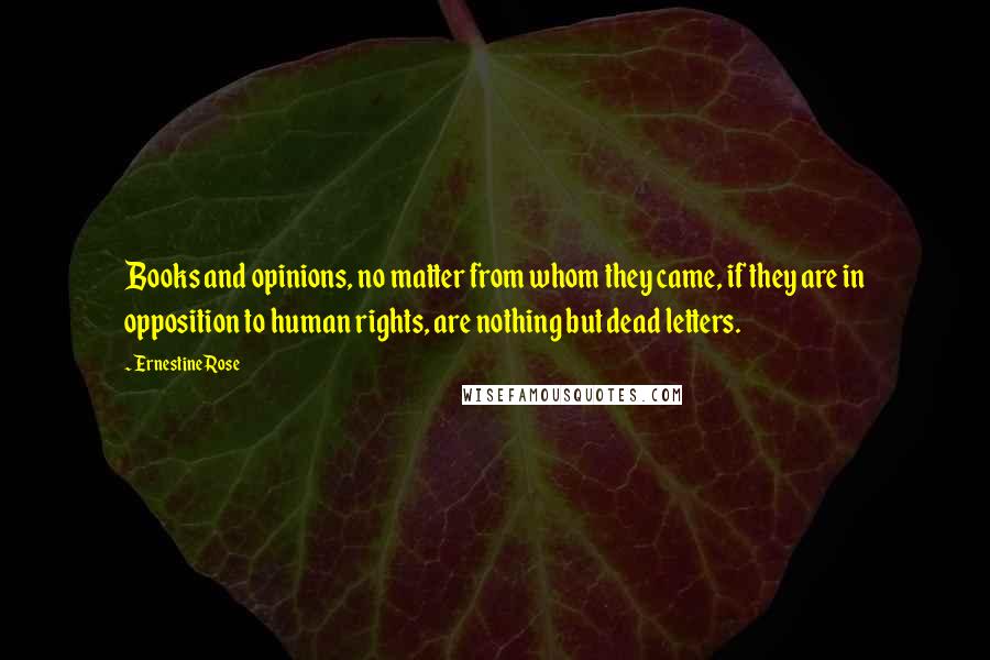 Ernestine Rose Quotes: Books and opinions, no matter from whom they came, if they are in opposition to human rights, are nothing but dead letters.