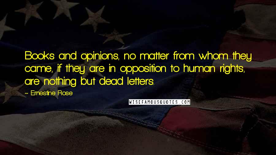 Ernestine Rose Quotes: Books and opinions, no matter from whom they came, if they are in opposition to human rights, are nothing but dead letters.