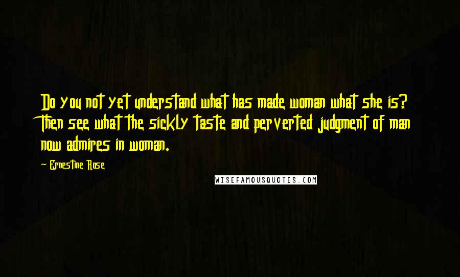 Ernestine Rose Quotes: Do you not yet understand what has made woman what she is? Then see what the sickly taste and perverted judgment of man now admires in woman.