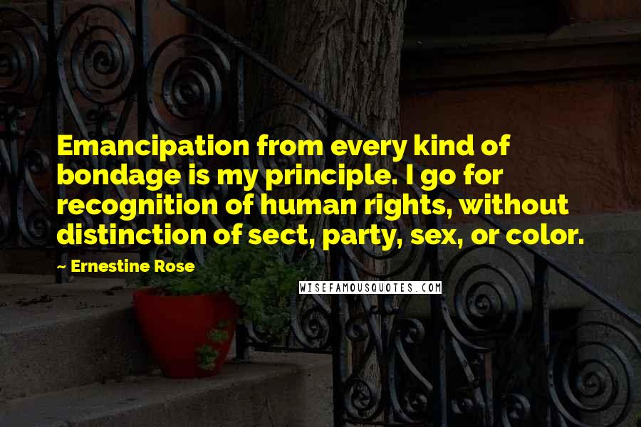 Ernestine Rose Quotes: Emancipation from every kind of bondage is my principle. I go for recognition of human rights, without distinction of sect, party, sex, or color.