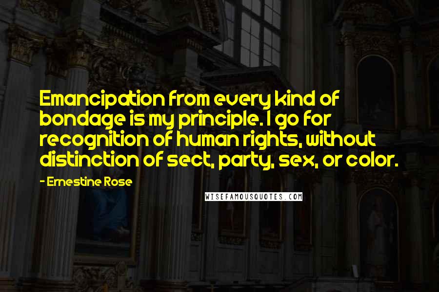 Ernestine Rose Quotes: Emancipation from every kind of bondage is my principle. I go for recognition of human rights, without distinction of sect, party, sex, or color.