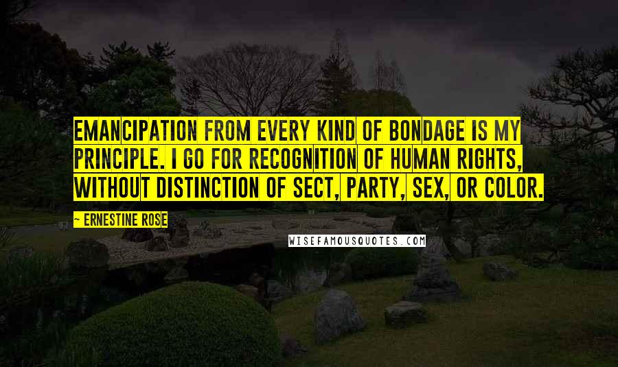 Ernestine Rose Quotes: Emancipation from every kind of bondage is my principle. I go for recognition of human rights, without distinction of sect, party, sex, or color.