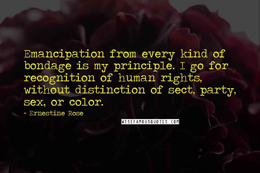 Ernestine Rose Quotes: Emancipation from every kind of bondage is my principle. I go for recognition of human rights, without distinction of sect, party, sex, or color.