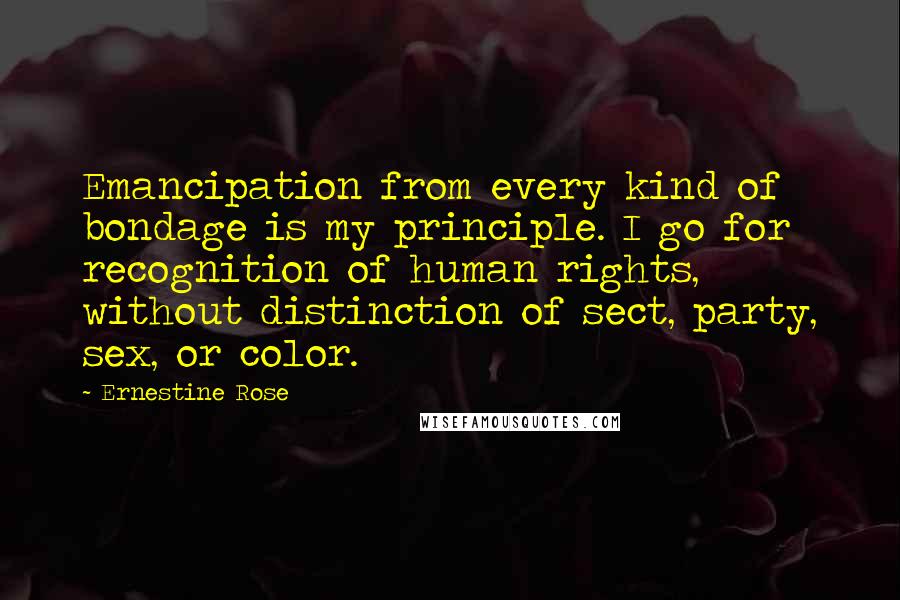 Ernestine Rose Quotes: Emancipation from every kind of bondage is my principle. I go for recognition of human rights, without distinction of sect, party, sex, or color.