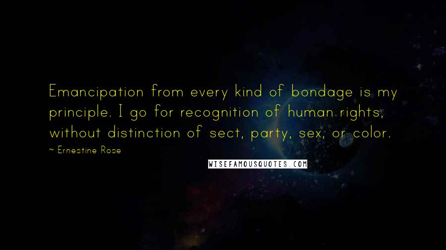 Ernestine Rose Quotes: Emancipation from every kind of bondage is my principle. I go for recognition of human rights, without distinction of sect, party, sex, or color.