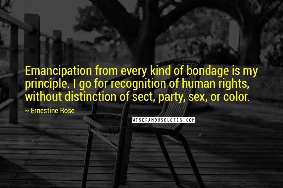 Ernestine Rose Quotes: Emancipation from every kind of bondage is my principle. I go for recognition of human rights, without distinction of sect, party, sex, or color.
