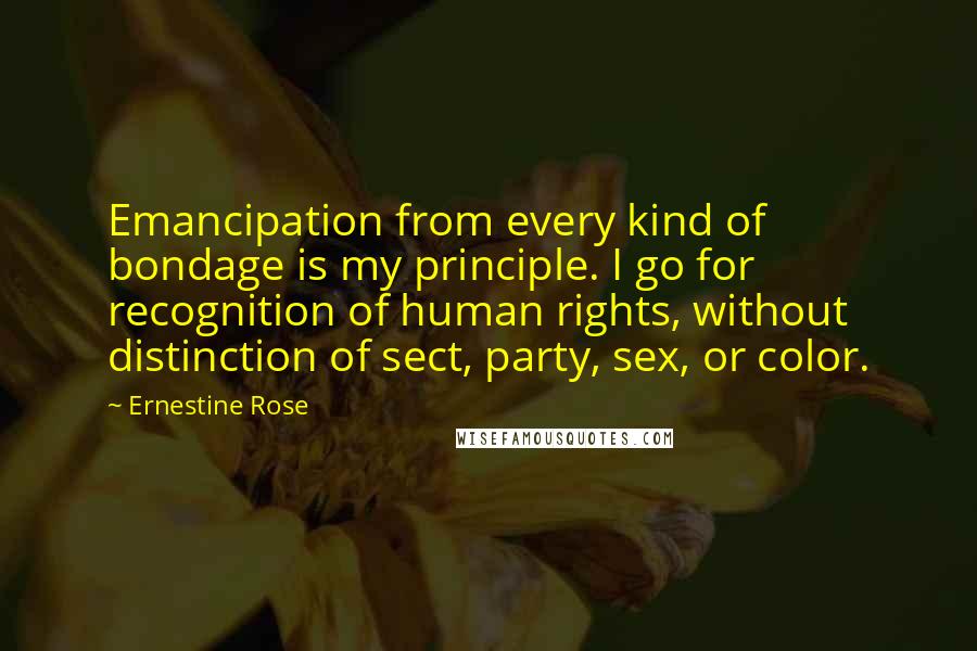 Ernestine Rose Quotes: Emancipation from every kind of bondage is my principle. I go for recognition of human rights, without distinction of sect, party, sex, or color.