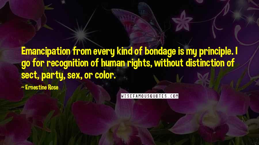 Ernestine Rose Quotes: Emancipation from every kind of bondage is my principle. I go for recognition of human rights, without distinction of sect, party, sex, or color.