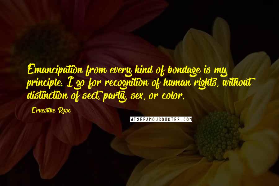 Ernestine Rose Quotes: Emancipation from every kind of bondage is my principle. I go for recognition of human rights, without distinction of sect, party, sex, or color.