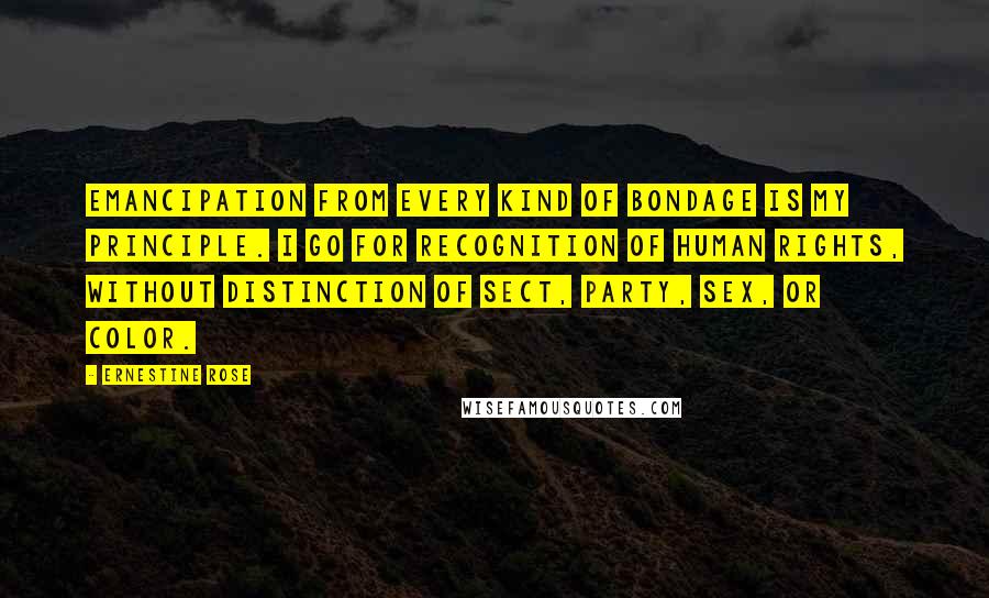 Ernestine Rose Quotes: Emancipation from every kind of bondage is my principle. I go for recognition of human rights, without distinction of sect, party, sex, or color.