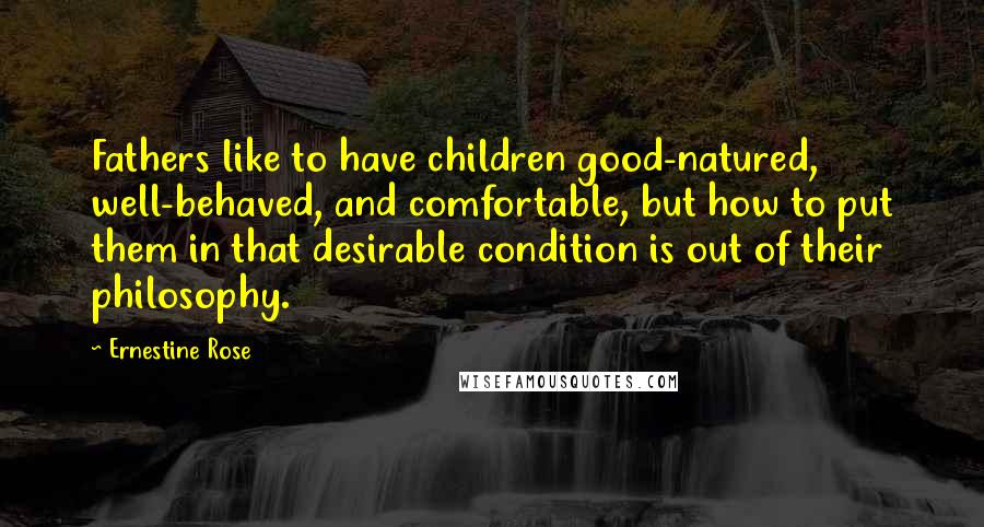 Ernestine Rose Quotes: Fathers like to have children good-natured, well-behaved, and comfortable, but how to put them in that desirable condition is out of their philosophy.