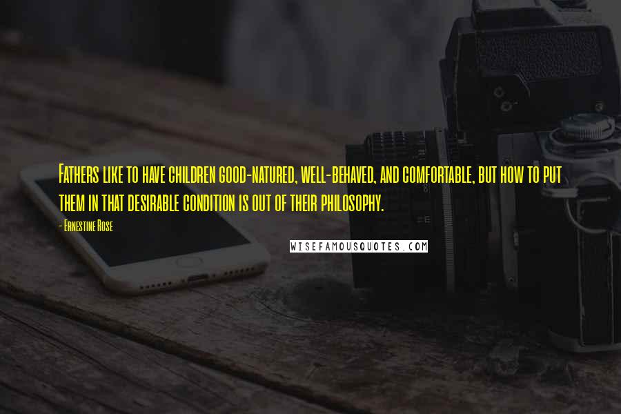 Ernestine Rose Quotes: Fathers like to have children good-natured, well-behaved, and comfortable, but how to put them in that desirable condition is out of their philosophy.