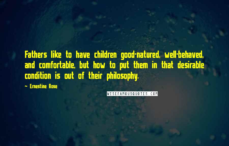 Ernestine Rose Quotes: Fathers like to have children good-natured, well-behaved, and comfortable, but how to put them in that desirable condition is out of their philosophy.