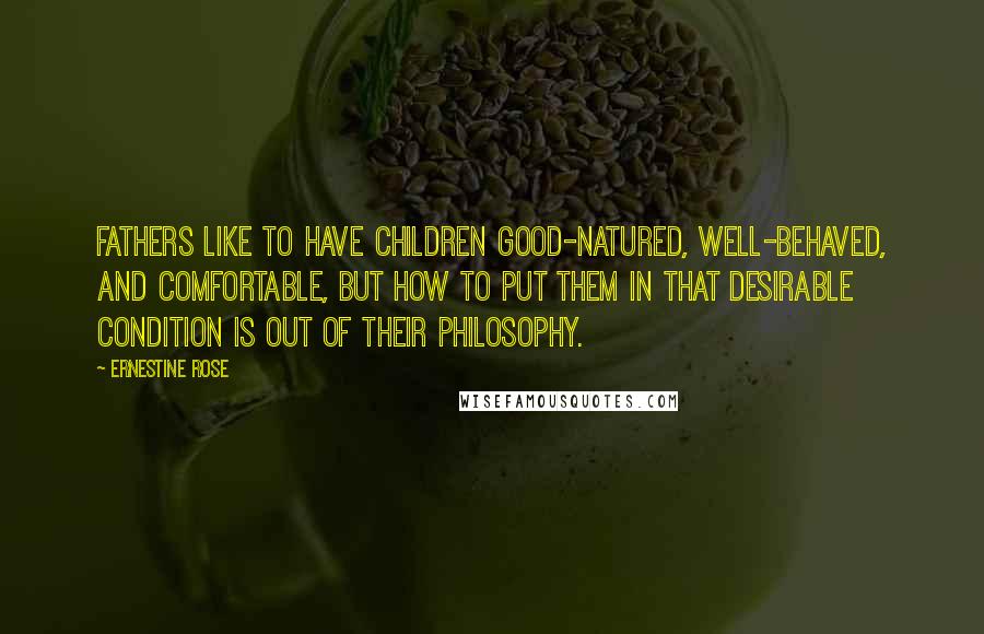 Ernestine Rose Quotes: Fathers like to have children good-natured, well-behaved, and comfortable, but how to put them in that desirable condition is out of their philosophy.