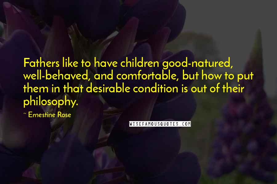 Ernestine Rose Quotes: Fathers like to have children good-natured, well-behaved, and comfortable, but how to put them in that desirable condition is out of their philosophy.