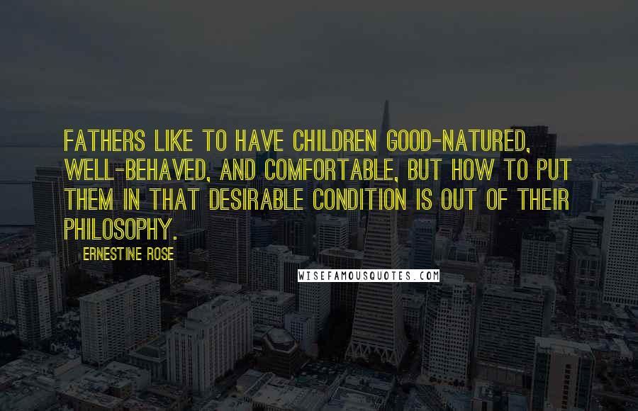 Ernestine Rose Quotes: Fathers like to have children good-natured, well-behaved, and comfortable, but how to put them in that desirable condition is out of their philosophy.