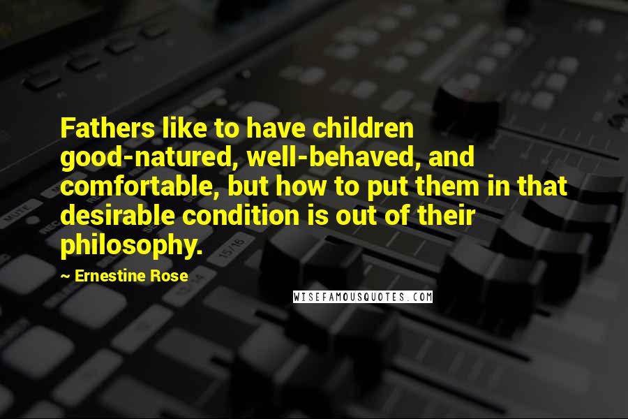 Ernestine Rose Quotes: Fathers like to have children good-natured, well-behaved, and comfortable, but how to put them in that desirable condition is out of their philosophy.