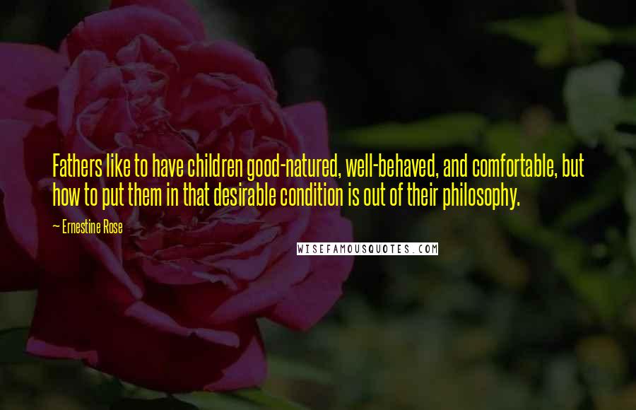 Ernestine Rose Quotes: Fathers like to have children good-natured, well-behaved, and comfortable, but how to put them in that desirable condition is out of their philosophy.