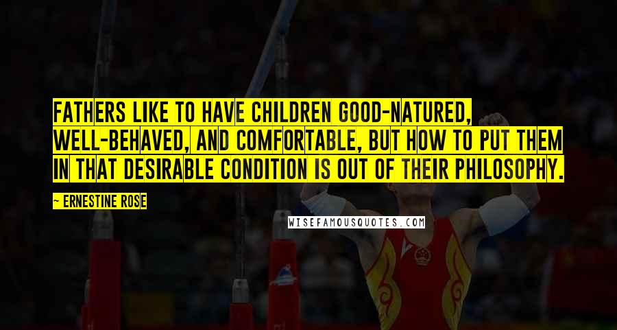 Ernestine Rose Quotes: Fathers like to have children good-natured, well-behaved, and comfortable, but how to put them in that desirable condition is out of their philosophy.