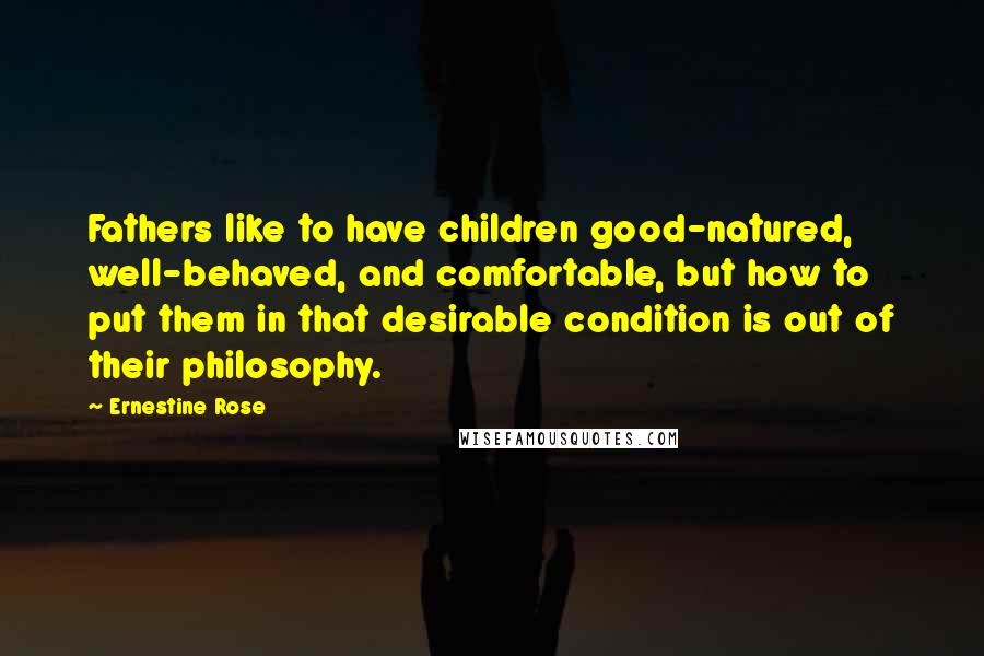 Ernestine Rose Quotes: Fathers like to have children good-natured, well-behaved, and comfortable, but how to put them in that desirable condition is out of their philosophy.