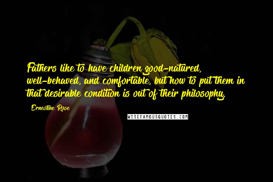 Ernestine Rose Quotes: Fathers like to have children good-natured, well-behaved, and comfortable, but how to put them in that desirable condition is out of their philosophy.