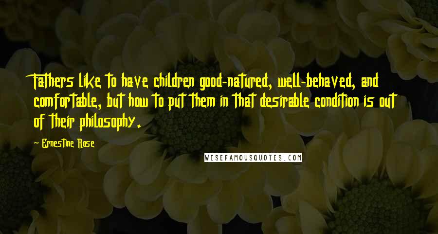 Ernestine Rose Quotes: Fathers like to have children good-natured, well-behaved, and comfortable, but how to put them in that desirable condition is out of their philosophy.