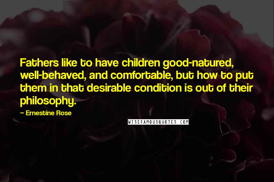 Ernestine Rose Quotes: Fathers like to have children good-natured, well-behaved, and comfortable, but how to put them in that desirable condition is out of their philosophy.