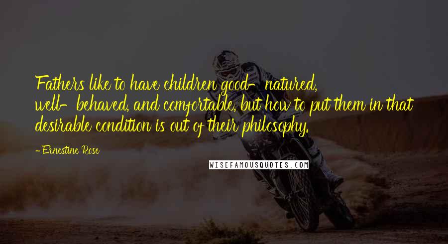 Ernestine Rose Quotes: Fathers like to have children good-natured, well-behaved, and comfortable, but how to put them in that desirable condition is out of their philosophy.