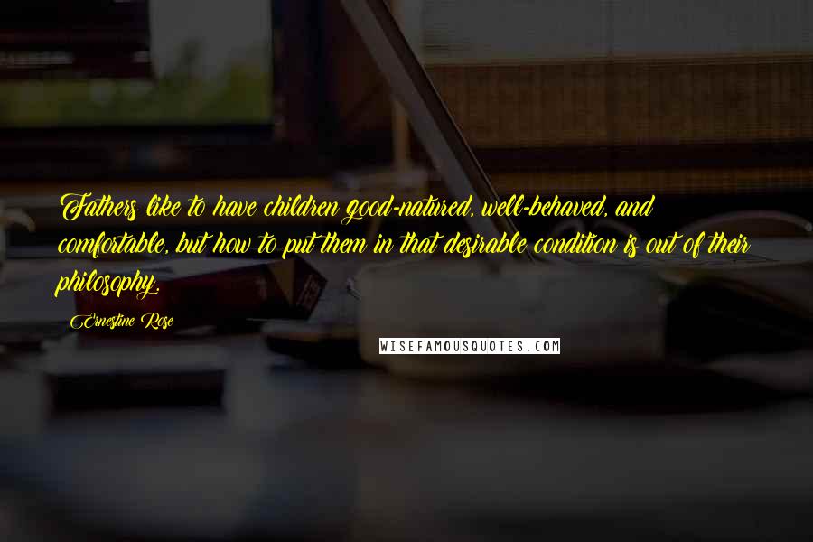 Ernestine Rose Quotes: Fathers like to have children good-natured, well-behaved, and comfortable, but how to put them in that desirable condition is out of their philosophy.