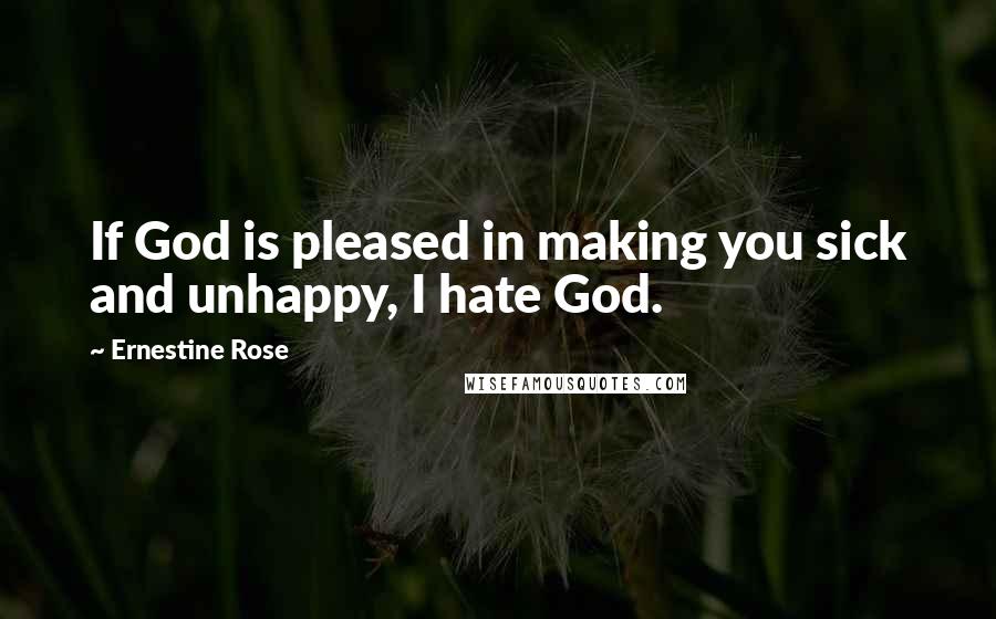 Ernestine Rose Quotes: If God is pleased in making you sick and unhappy, I hate God.