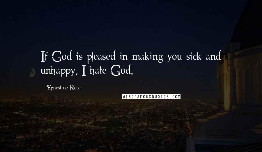 Ernestine Rose Quotes: If God is pleased in making you sick and unhappy, I hate God.