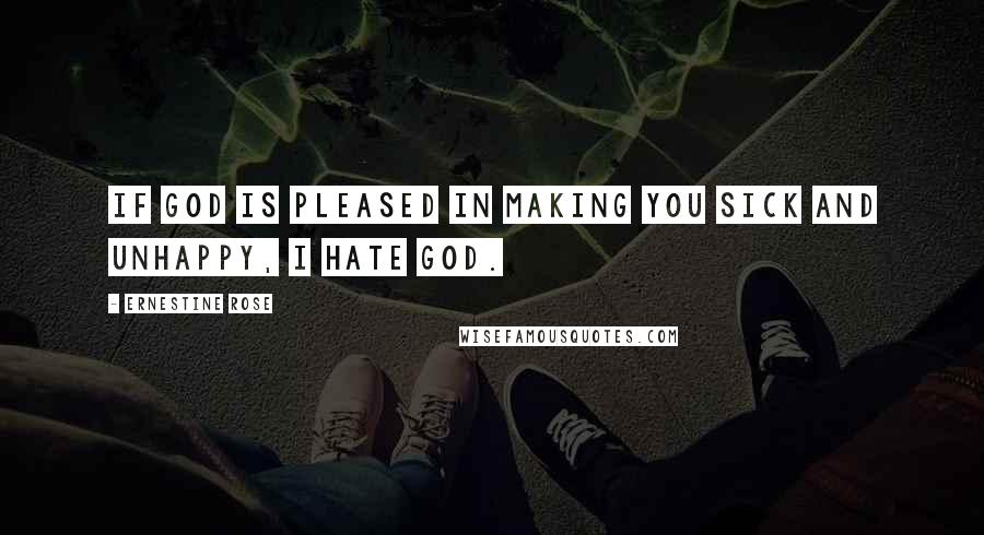 Ernestine Rose Quotes: If God is pleased in making you sick and unhappy, I hate God.