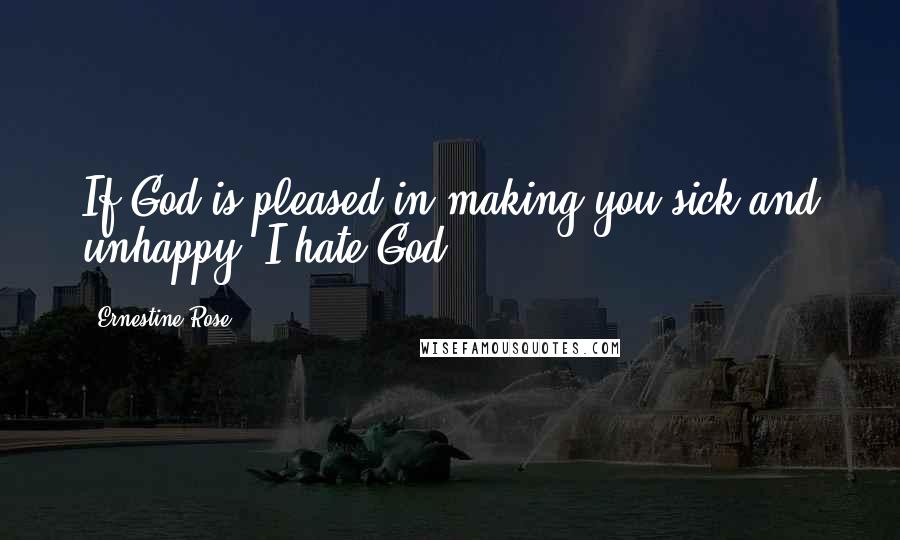 Ernestine Rose Quotes: If God is pleased in making you sick and unhappy, I hate God.