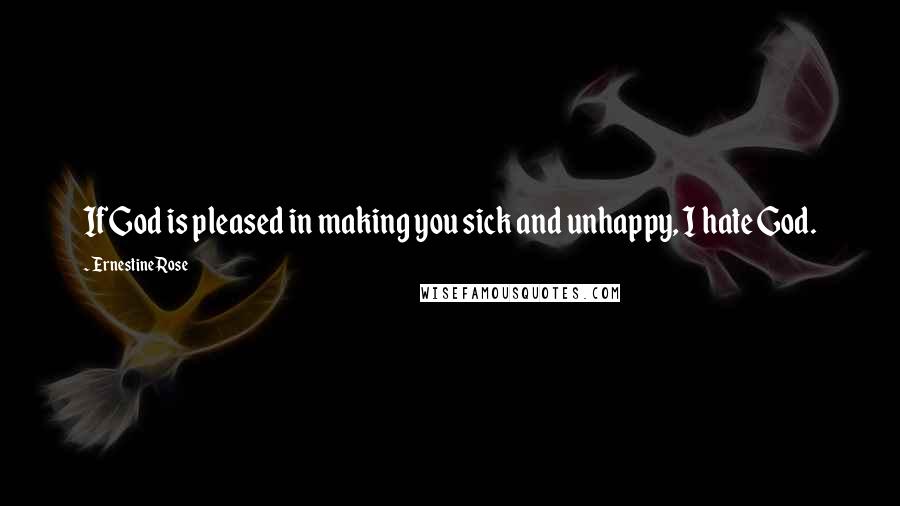 Ernestine Rose Quotes: If God is pleased in making you sick and unhappy, I hate God.