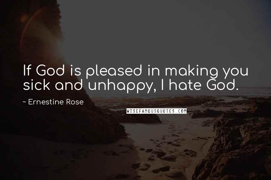 Ernestine Rose Quotes: If God is pleased in making you sick and unhappy, I hate God.