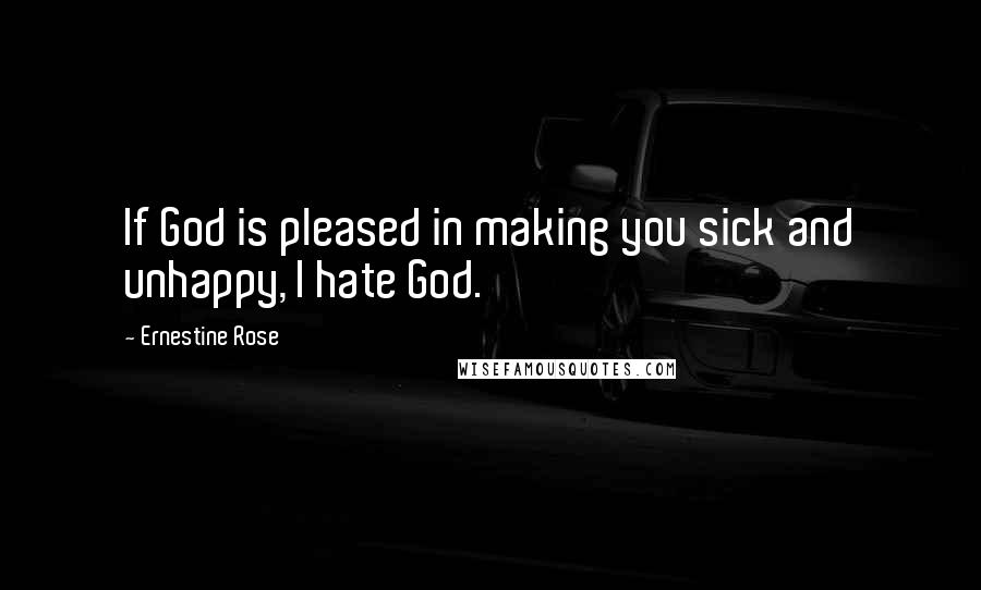 Ernestine Rose Quotes: If God is pleased in making you sick and unhappy, I hate God.