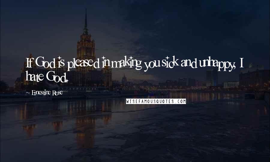 Ernestine Rose Quotes: If God is pleased in making you sick and unhappy, I hate God.