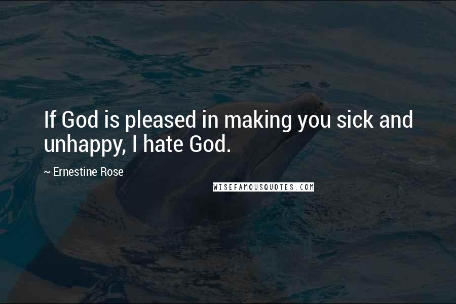 Ernestine Rose Quotes: If God is pleased in making you sick and unhappy, I hate God.