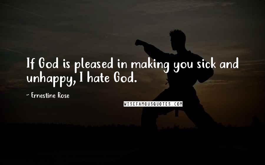 Ernestine Rose Quotes: If God is pleased in making you sick and unhappy, I hate God.